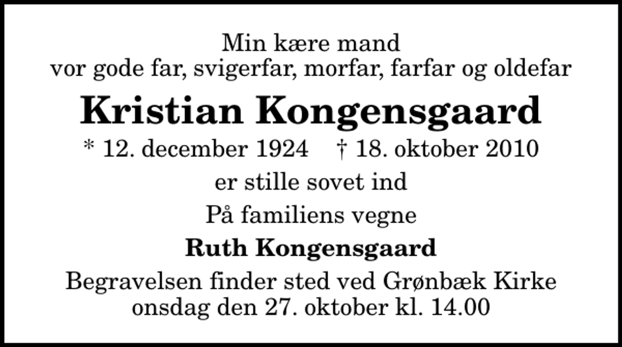 <p>Min kære mand vor gode far, svigerfar, morfar, farfar og oldefar<br />Kristian Kongensgaard<br />* 12. december 1924 ✝ 18. oktober 2010<br />er stille sovet ind<br />På familiens vegne<br />Ruth Kongensgaard<br />Begravelsen finder sted ved Grønbæk Kirke onsdag den 27. oktober kl. 14.00</p>