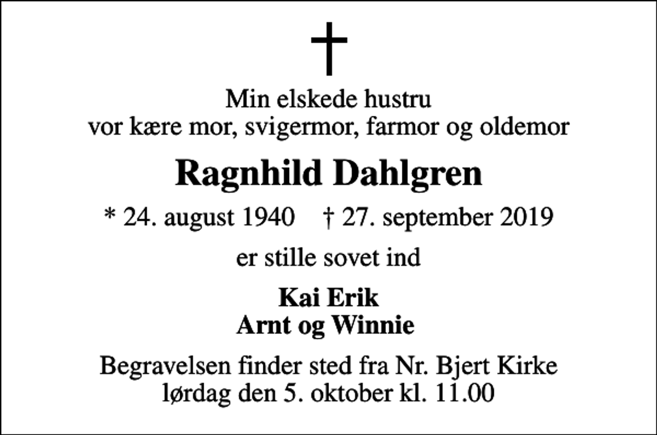 <p>Min elskede hustru vor kære mor, svigermor, farmor og oldemor<br />Ragnhild Dahlgren<br />* 24. august 1940 ✝ 27. september 2019<br />er stille sovet ind<br />Kai Erik Arnt og Winnie<br />Begravelsen finder sted fra Nr. Bjert Kirke lørdag den 5. oktober kl. 11.00</p>