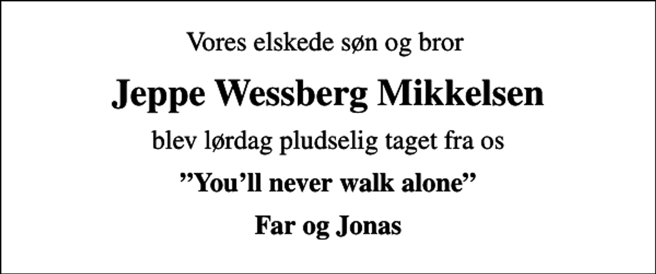 <p>Vores elskede søn og bror<br />Jeppe Wessberg Mikkelsen<br />blev lørdag pludselig taget fra os<br />Youll never walk alone<br />Far og Jonas</p>