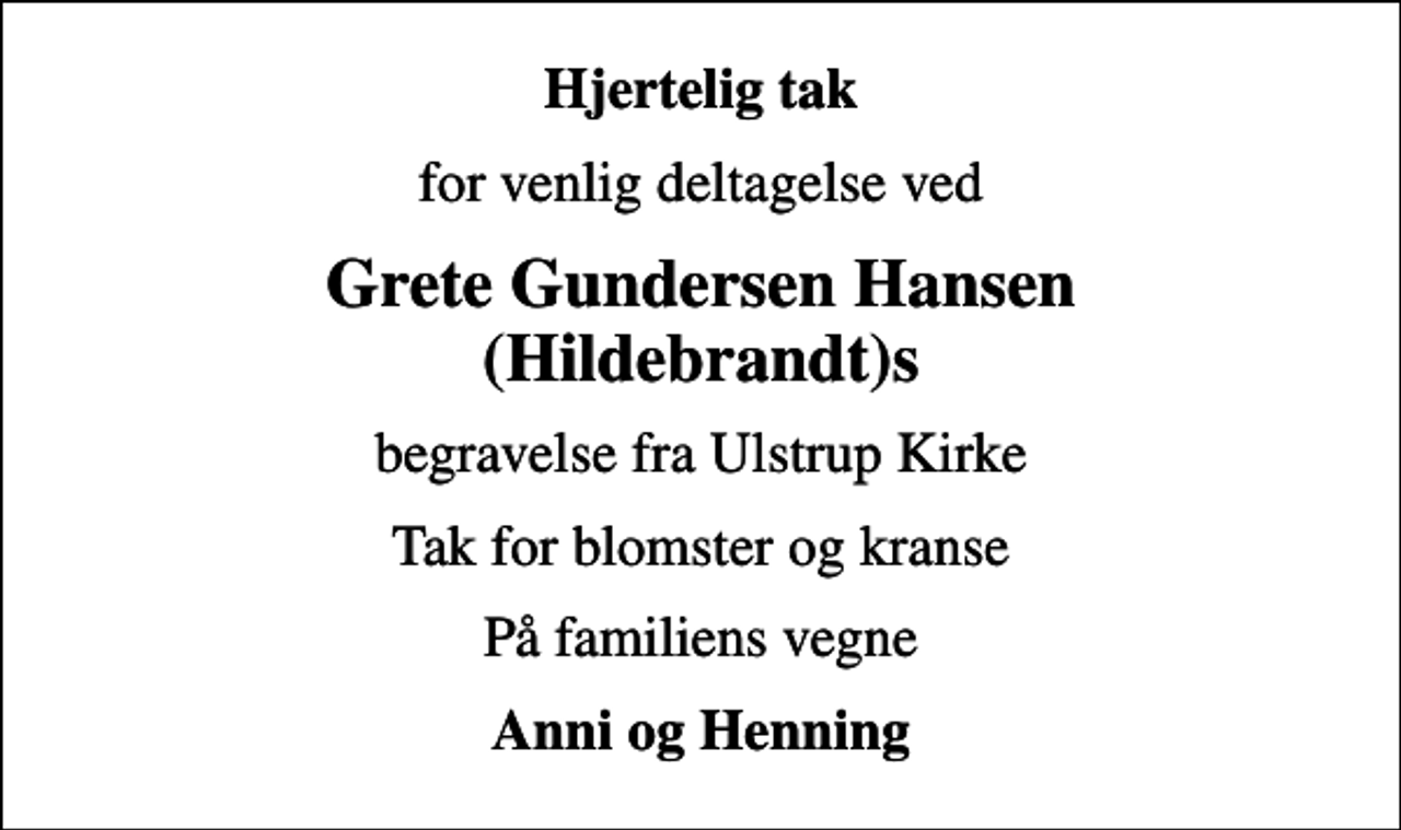 <p>Hjertelig tak<br />for venlig deltagelse ved<br />Grete Gundersen Hansen (Hildebrandt)s<br />begravelse fra Ulstrup Kirke<br />Tak for blomster og kranse<br />På familiens vegne<br />Anni og Henning</p>