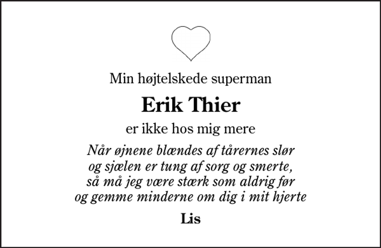 <p>Min højtelskede superman<br />Erik Thier<br />er ikke hos mig mere<br />Når øjnene blændes af tårernes slør og sjælen er tung af sorg og smerte, så må jeg være stærk som aldrig før og gemme minderne om dig i mit hjerte<br />Lis</p>