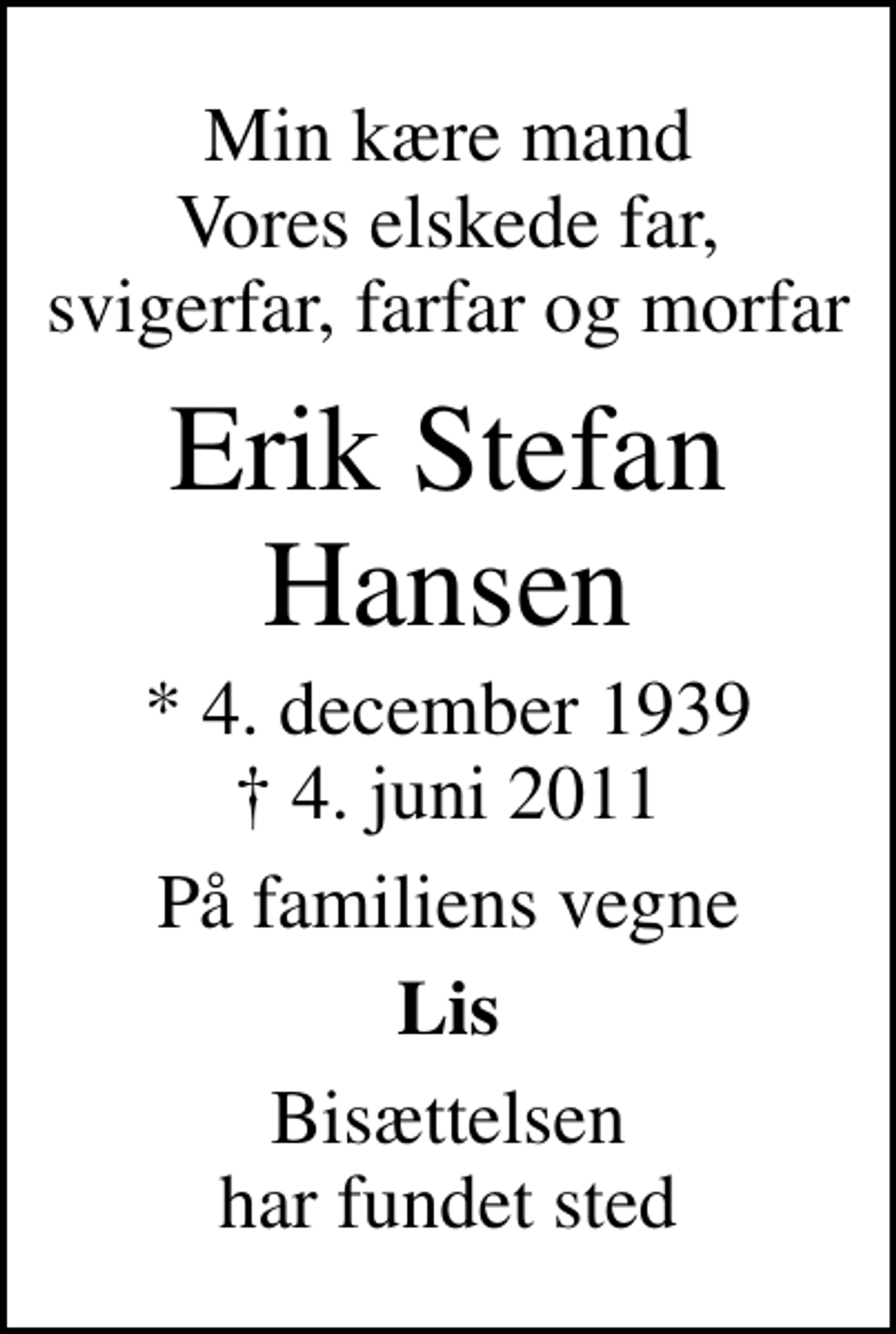 <p>Min kære mand Vores elskede far, svigerfar, farfar og morfar<br />Erik Stefan Hansen<br />* 4. december 1939<br />✝ 4. juni 2011<br />På familiens vegne<br />Lis<br />Bisættelsen har fundet sted</p>