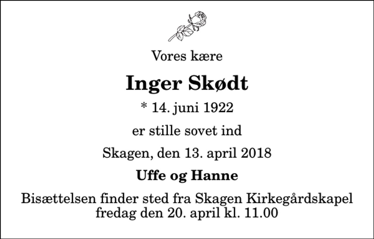 <p>Vores kære<br />Inger Skødt<br />* 14. juni 1922<br />er stille sovet ind<br />Skagen, den 13. april 2018<br />Uffe og Hanne<br />Bisættelsen finder sted fra Skagen Kirkegårdskapel fredag den 20. april kl. 11.00</p>