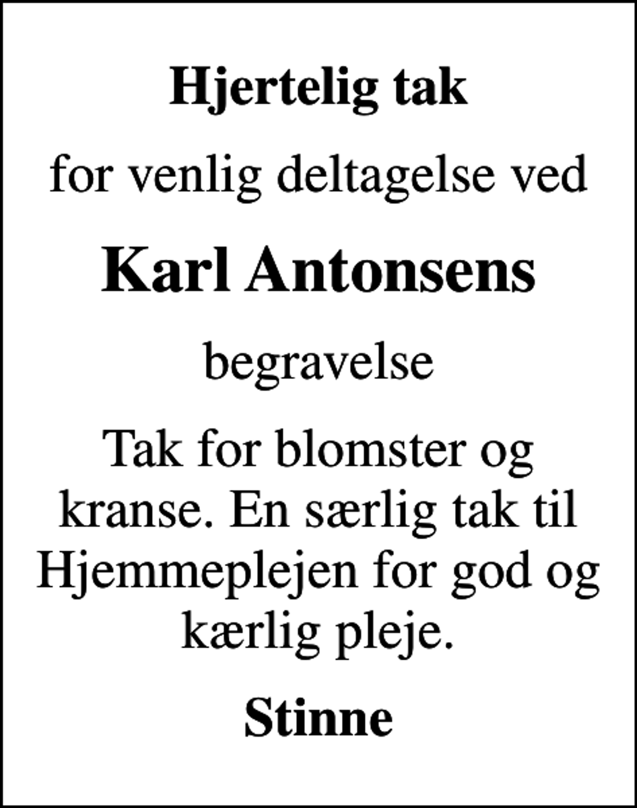 <p>Hjertelig tak<br />for venlig deltagelse ved<br />Karl Antonsens<br />begravelse<br />Tak for blomster og kranse. En særlig tak til Hjemmeplejen for god og kærlig pleje.<br />Stinne</p>