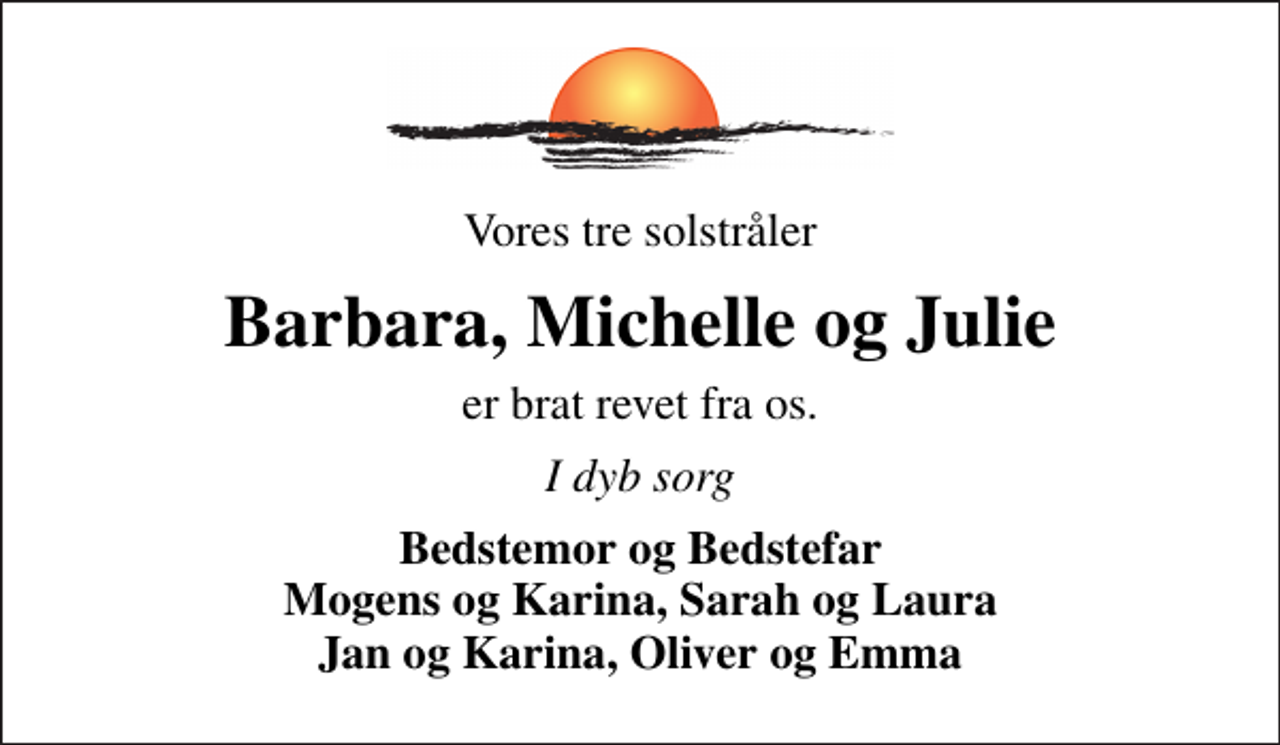 <p>Vores tre solstråler<br />Barbara, Michelle og Julie<br />er brat revet fra os.<br />I dyb sorg<br />Bedstemor og Bedstefar Mogens og Karina, Sarah og Laura Jan og Karina, Oliver og Emma</p>