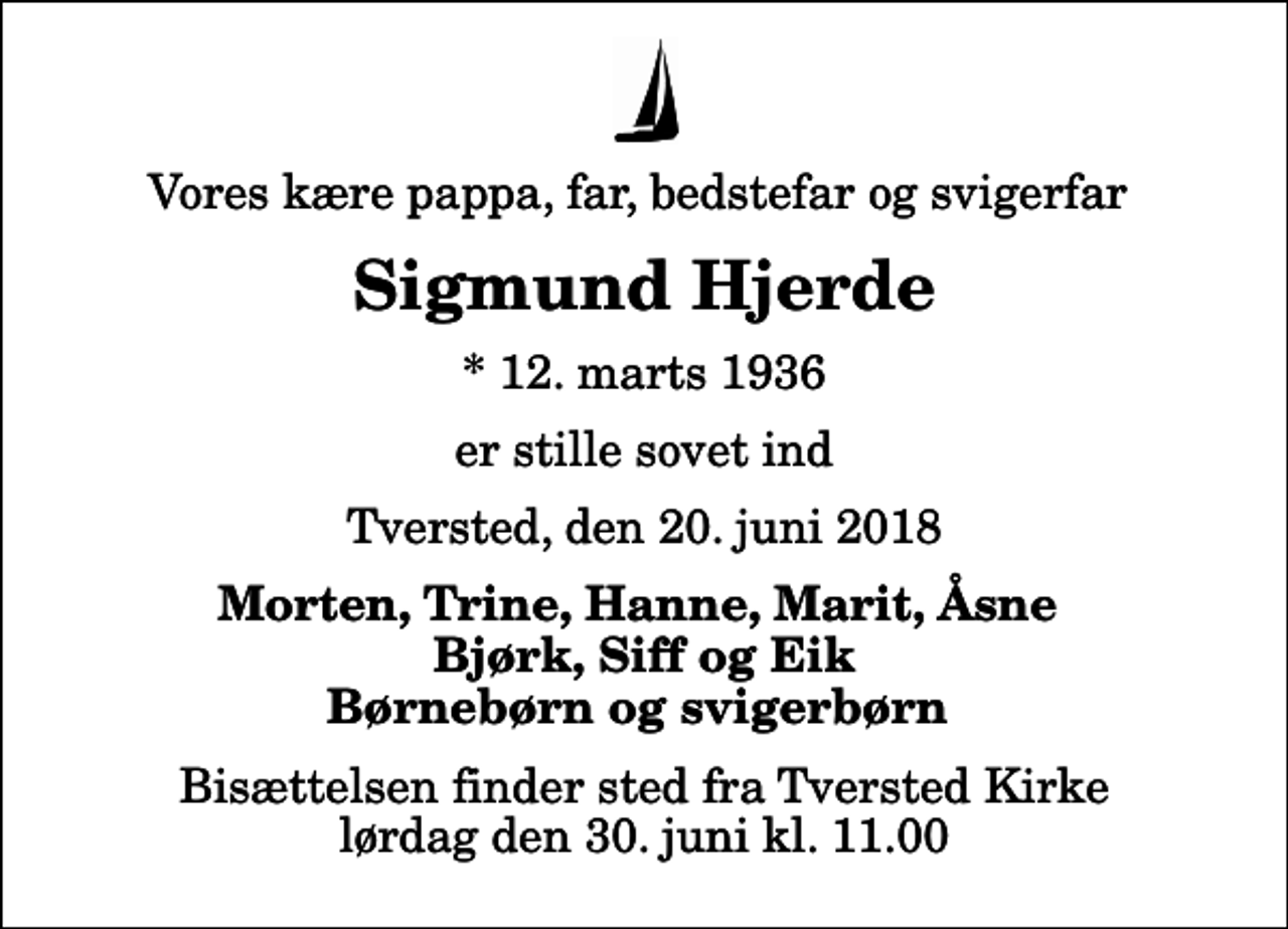 <p>Vores kære pappa, far, bedstefar og svigerfar<br />Sigmund Hjerde<br />* 12. marts 1936<br />er stille sovet ind<br />Tversted, den 20. juni 2018<br />Morten, Trine, Hanne, Marit, Åsne Bjørk, Siff og Eik Børnebørn og svigerbørn<br />Bisættelsen finder sted fra Tversted Kirke lørdag den 30. juni kl. 11.00</p>