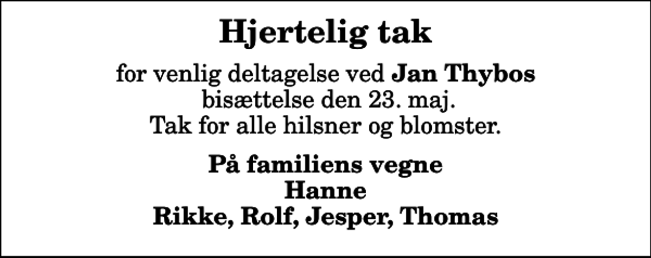 <p>Hjertelig tak<br />for venlig deltagelse ved <em>Jan Thybos</em> bisættelse den 23. maj. Tak for alle hilsner og blomster.<br />På familiens vegne Hanne Rikke, Rolf, Jesper, Thomas</p>