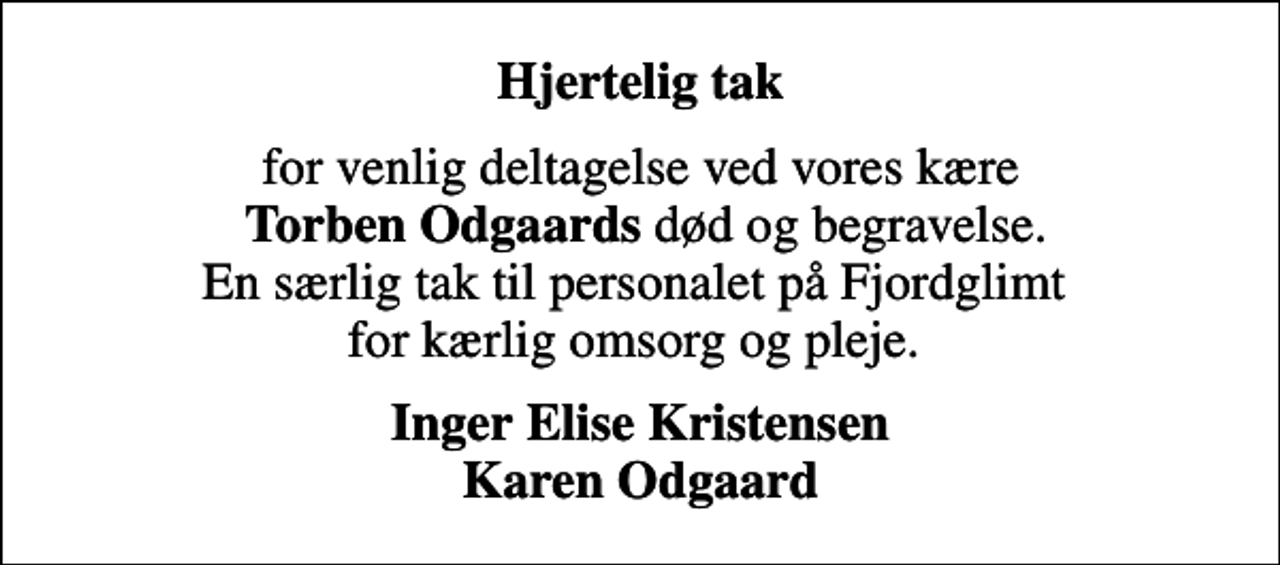 <p>Hjertelig tak<br />for venlig deltagelse ved vores kære <em> Torben Odgaards</em> død og begravelse. En særlig tak til personalet på Fjordglimt for kærlig omsorg og pleje.<br />Inger Elise Kristensen Karen Odgaard</p>