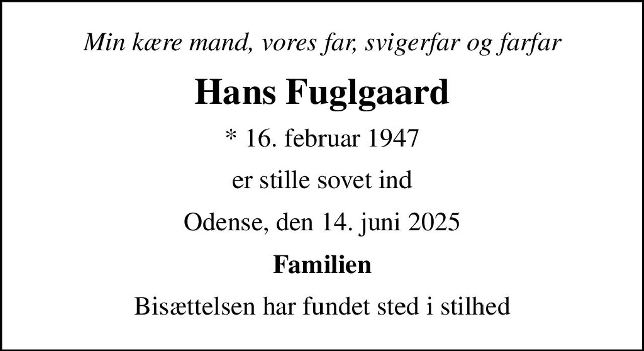 Min kære mand, vores far, svigerfar og farfar
Hans Fuglgaard
* 16. februar 1947
er stille sovet ind
Odense, den 14. juni 2025
Familien
Bisættelsen har fundet sted i stilhed