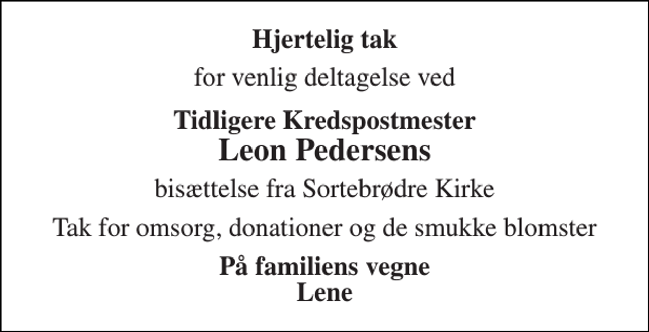 <p>Hjertelig tak<br />for venlig deltagelse ved<br />Tidligere Kredspostmester Leon Pedersens<br />bisættelse fra Sortebrødre Kirke<br />Tak for omsorg, donationer og de smukke blomster<br />På familiens vegne Lene</p>