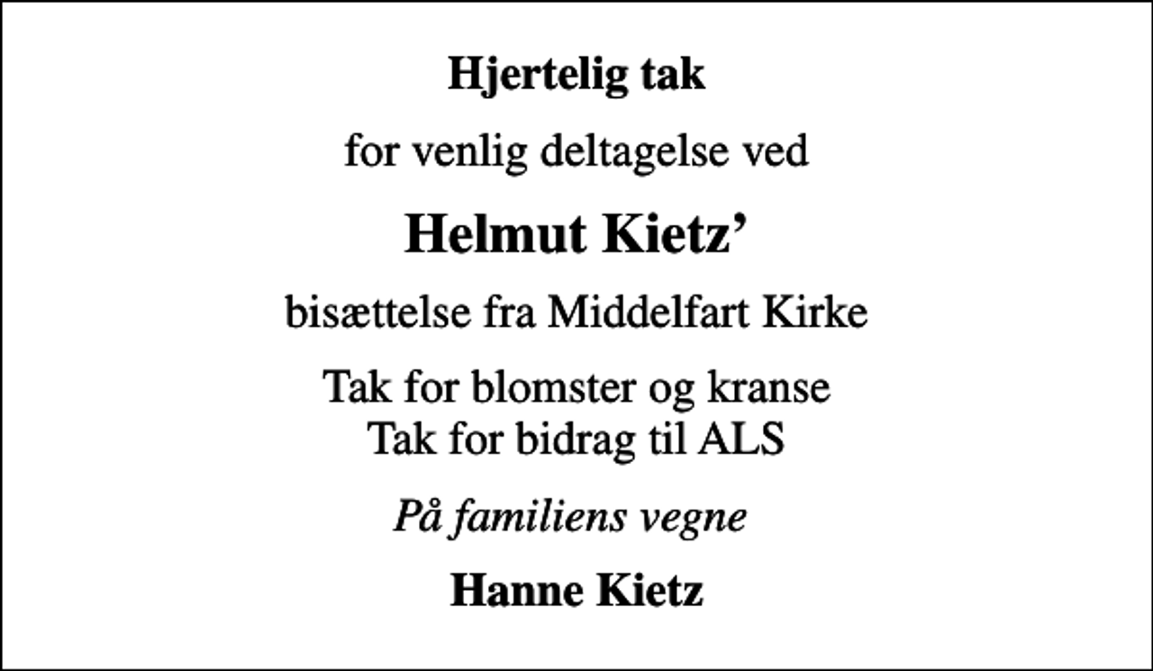 <p>Hjertelig tak<br />for venlig deltagelse ved<br />Helmut Kietz<br />bisættelse fra Middelfart Kirke<br />Tak for blomster og kranse Tak for bidrag til ALS<br />På familiens vegne<br />Hanne Kietz</p>