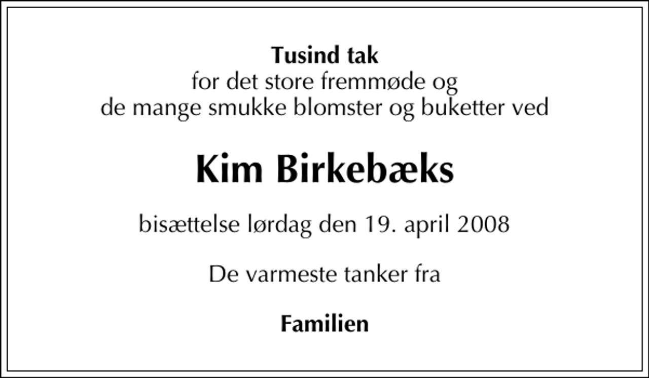 <p>Tusind tak<br />for det store fremmøde og de mange smukke blomster og buketter ved<br />Kim Birkebæks<br />bisættelse lørdag den 19. april 2008<br />De varmeste tanker fra<br />Familien</p>