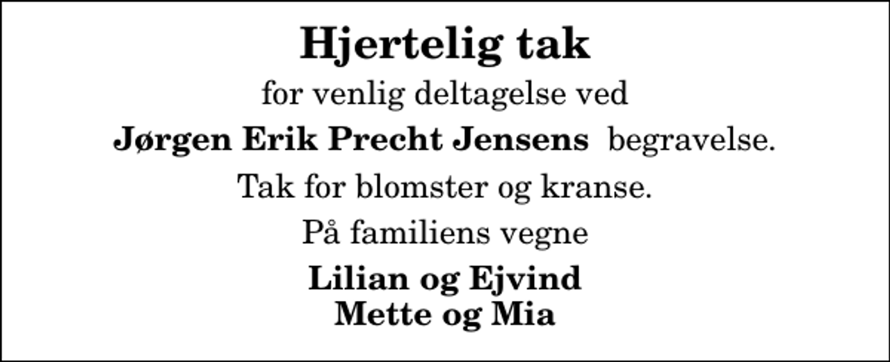 <p>Hjertelig tak<br />for venlig deltagelse ved<br /><em>Jørgen Erik Precht Jensens</em> begravelse.<br />Tak for blomster og kranse.<br />På familiens vegne<br />Lilian og Ejvind Mette og Mia</p>