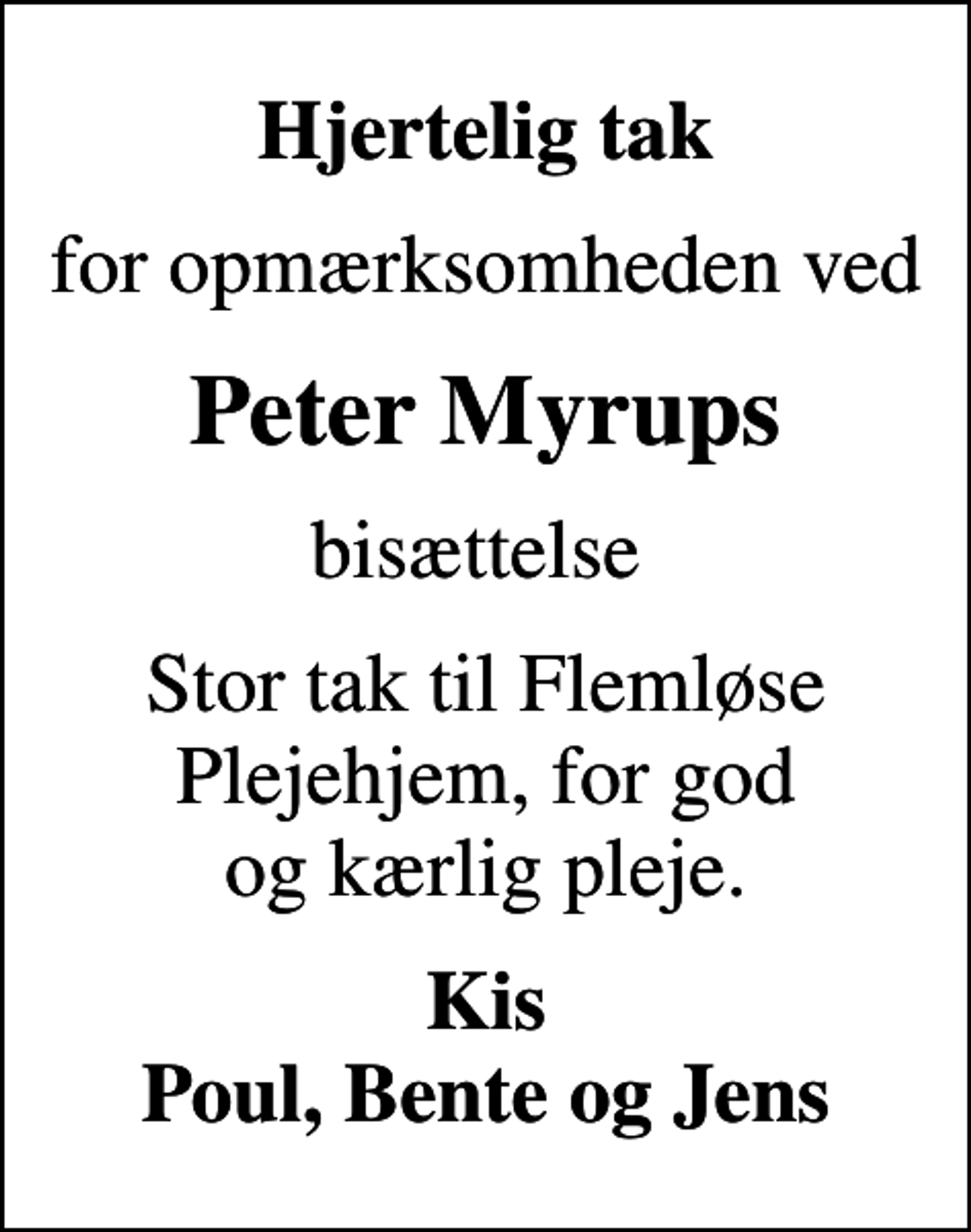 <p>Hjertelig tak<br />for opmærksomheden ved<br />Peter Myrups<br />bisættelse<br />Stor tak til Flemløse Plejehjem, for god og kærlig pleje.<br />Kis Poul, Bente og Jens</p>