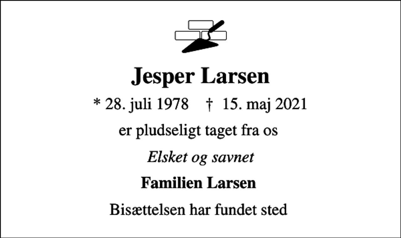 <p>Jesper Larsen<br />* 28. juli 1978 ✝ 15. maj 2021<br />er pludseligt taget fra os<br />Elsket og savnet<br />Familien Larsen<br />Bisættelsen har fundet sted</p>