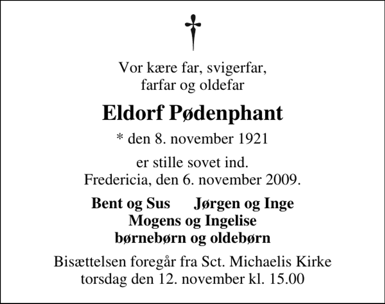 <p>Vor kære far, svigerfar, farfar og oldefar<br />Eldorf Pødenphant<br />* den 8. november 1921<br />er stille sovet ind. Fredericia, den 6. november 2009.<br />Bent og Sus Jørgen og Inge Mogens og Ingelise børnebørn og oldebørn<br />Bisættelsen foregår fra Sankt Michaelis Kirke torsdag den 12. november kl. 15.00</p>
