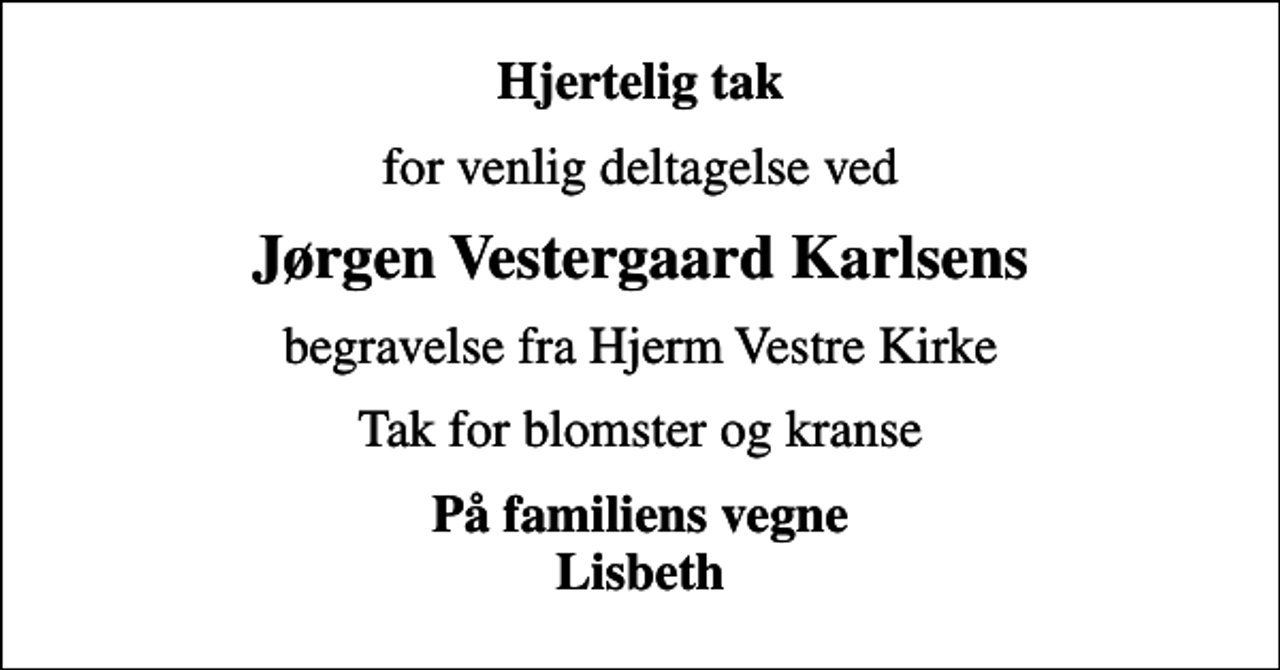 <p>Hjertelig tak<br />for venlig deltagelse ved<br />Jørgen Vestergaard Karlsens<br />begravelse fra Hjerm Vestre Kirke<br />Tak for blomster og kranse<br />På familiens vegne Lisbeth</p>