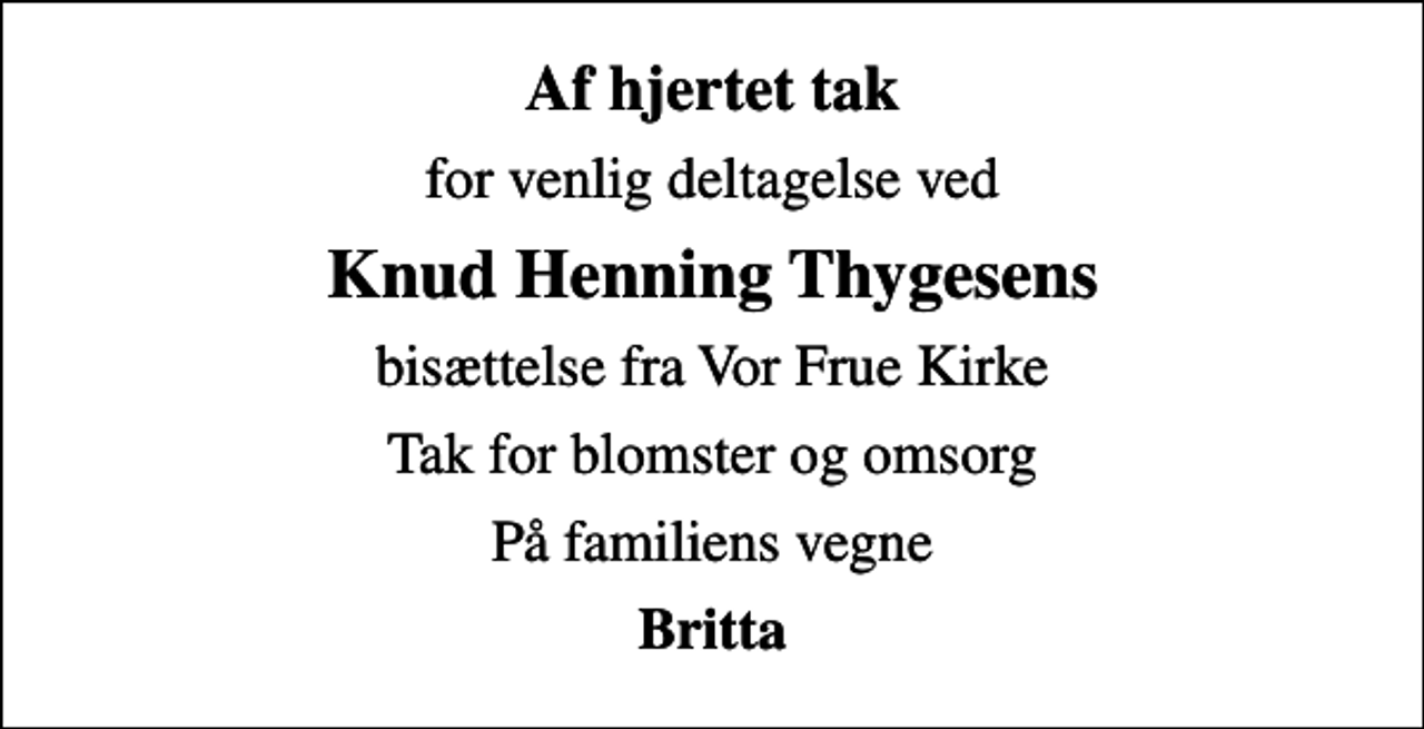 <p>Af hjertet tak<br />for venlig deltagelse ved<br />Knud Henning Thygesens<br />bisættelse fra Vor Frue Kirke<br />Tak for blomster og omsorg<br />På familiens vegne<br />Britta</p>
