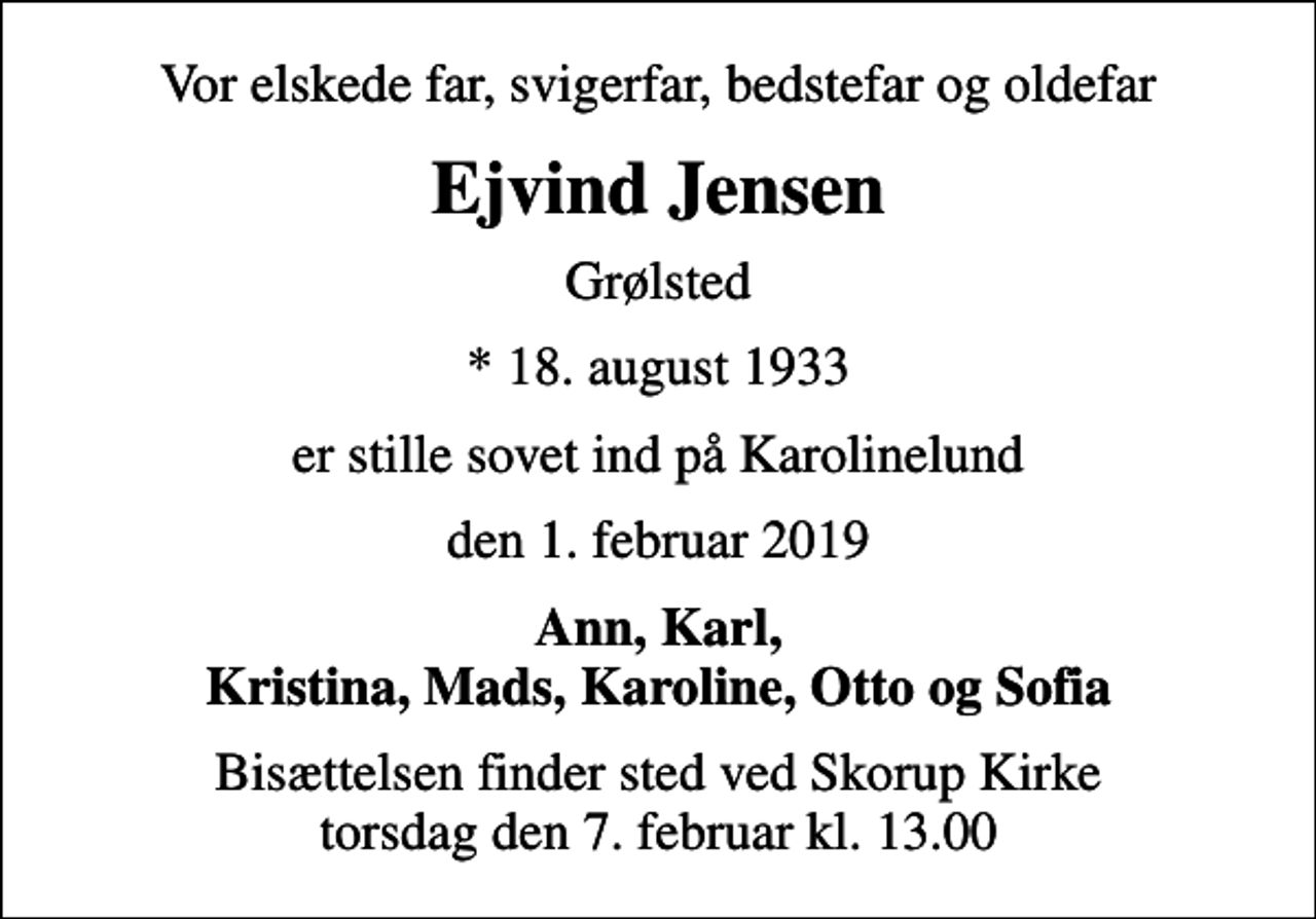 <p>Vor elskede far, svigerfar, bedstefar og oldefar<br />Ejvind Jensen<br />Grølsted<br />* 18. august 1933<br />er stille sovet ind på Karolinelund<br />den 1. februar 2019<br />Ann, Karl, Kristina, Mads, Karoline, Otto og Sofia<br />Bisættelsen finder sted ved Skorup Kirke torsdag den 7. februar kl. 13.00</p>