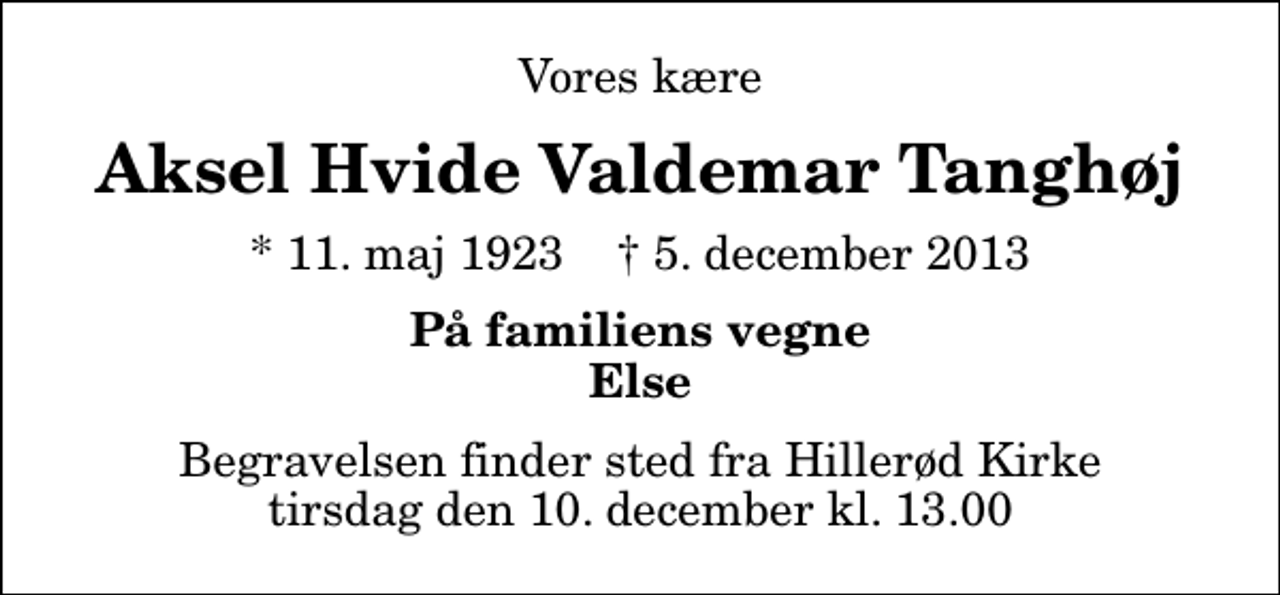 <p>Vores kære<br />Aksel Hvide Valdemar Tanghøj<br />* 11. maj 1923 ✝ 5. december 2013<br />På familiens vegne Else<br />Begravelsen finder sted fra Hillerød Kirke tirsdag den 10. december kl. 13.00</p>
