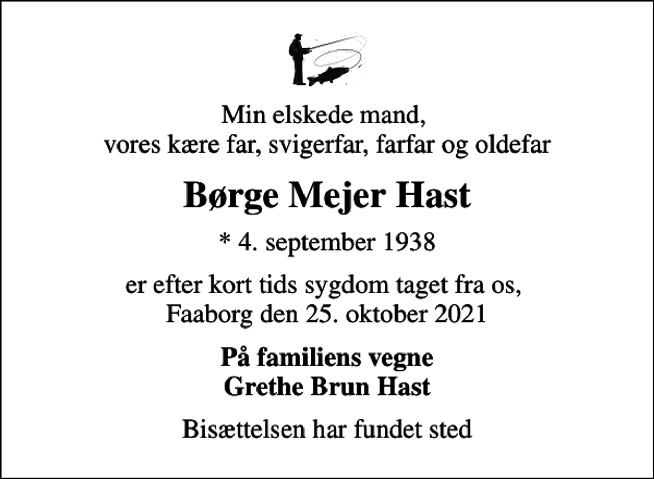 <p>Min elskede mand, vores kære far, svigerfar, farfar og oldefar<br />Børge Mejer Hast<br />* 4. september 1938<br />er efter kort tids sygdom taget fra os, Faaborg den 25. oktober 2021<br />På familiens vegne Grethe Brun Hast<br />Bisættelsen har fundet sted</p>