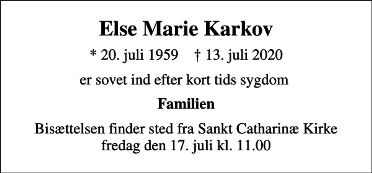<p>Else Marie Karkov<br />* 20. juli 1959 ✝ 13. juli 2020<br />er sovet ind efter kort tids sygdom<br />Familien<br />Bisættelsen finder sted fra Sankt Catharinæ Kirke fredag den 17. juli kl. 11.00</p>