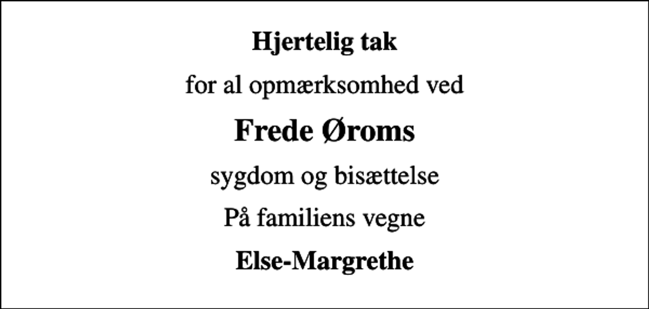 <p>Hjertelig tak<br />for al opmærksomhed ved<br />Frede Øroms<br />sygdom og bisættelse<br />På familiens vegne<br />Else-Margrethe</p>