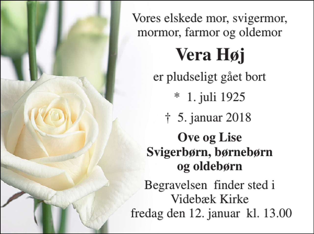 <p>Vores elskede mor, svigermor, mormor, farmor og oldemor<br />Vera Høj<br />er pludseligt gået bort<br />*​ 1. juli 1925<br />†​ 5. januar 2018​<br />Ove og Lise Svigerbørn, børnebørn og oldebørn<br />Begravelsen​ finder sted i Videbæk Kirke fredag den 12. januar​ kl. 13.00</p>