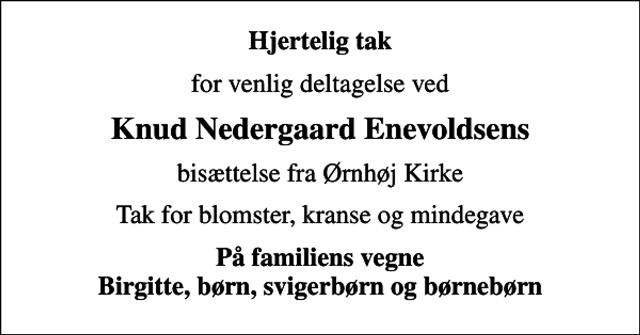 <p>Hjertelig tak<br />for venlig deltagelse ved<br />Knud Nedergaard Enevoldsens<br />bisættelse fra Ørnhøj Kirke<br />Tak for blomster, kranse og mindegave<br />På familiens vegne Birgitte, børn, svigerbørn og børnebørn</p>