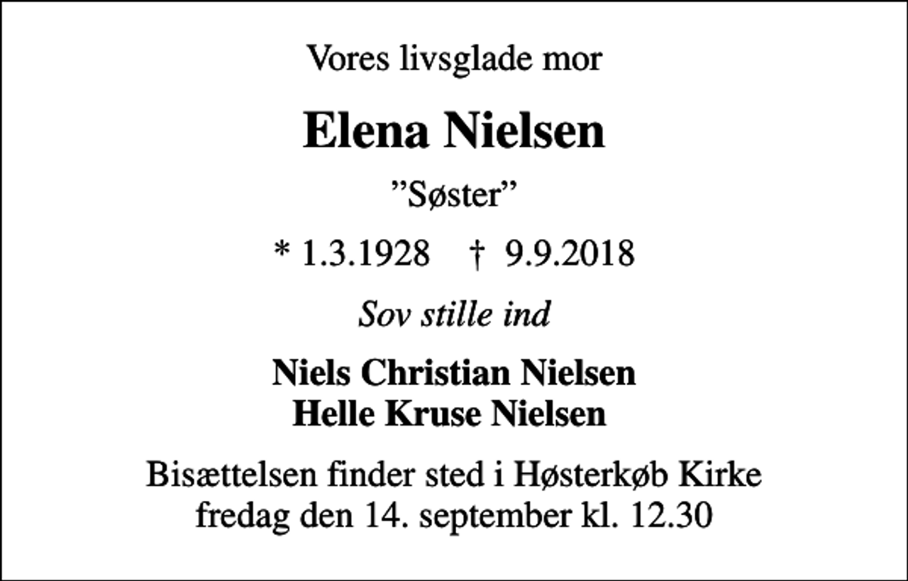 <p>Vores livsglade mor<br />Elena Nielsen<br />Søster<br />* 1.3.1928 ✝ 9.9.2018<br />Sov stille ind<br />Niels Christian Nielsen Helle Kruse Nielsen<br />Bisættelsen finder sted i Høsterkøb Kirke fredag den 14. september kl. 12.30</p>
