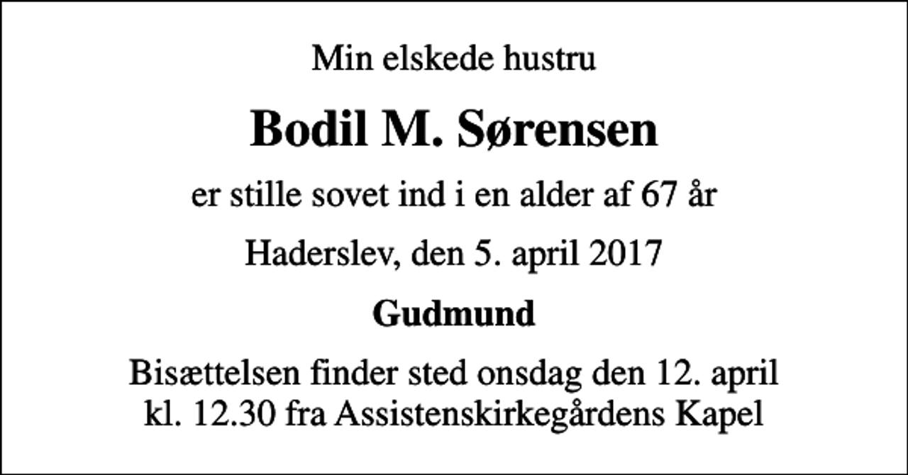 <p>Min elskede hustru<br />Bodil M. Sørensen<br />er stille sovet ind i en alder af 67 år<br />Haderslev, den 5. april 2017<br />Gudmund<br />Bisættelsen finder sted onsdag den 12. april kl. 12.30 fra Assistenskirkegårdens Kapel</p>