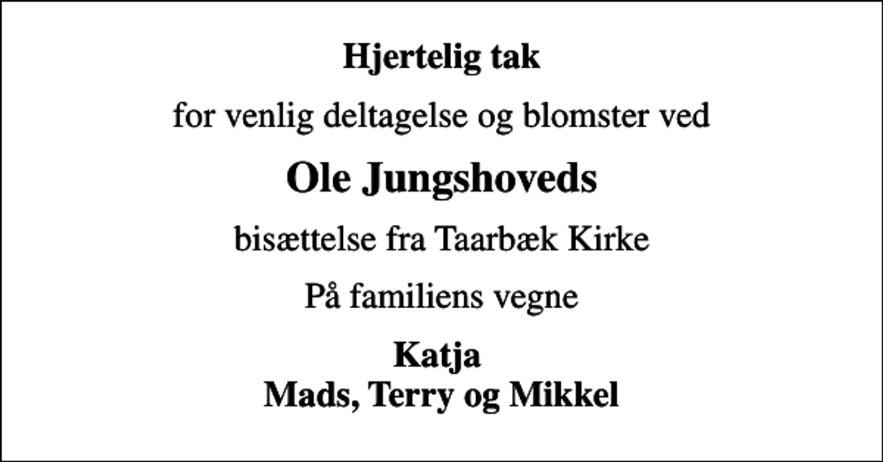<p>Hjertelig tak<br />for venlig deltagelse og blomster ved<br />Ole Jungshoveds<br />bisættelse fra Taarbæk Kirke<br />På familiens vegne<br />Katja Mads, Terry og Mikkel</p>