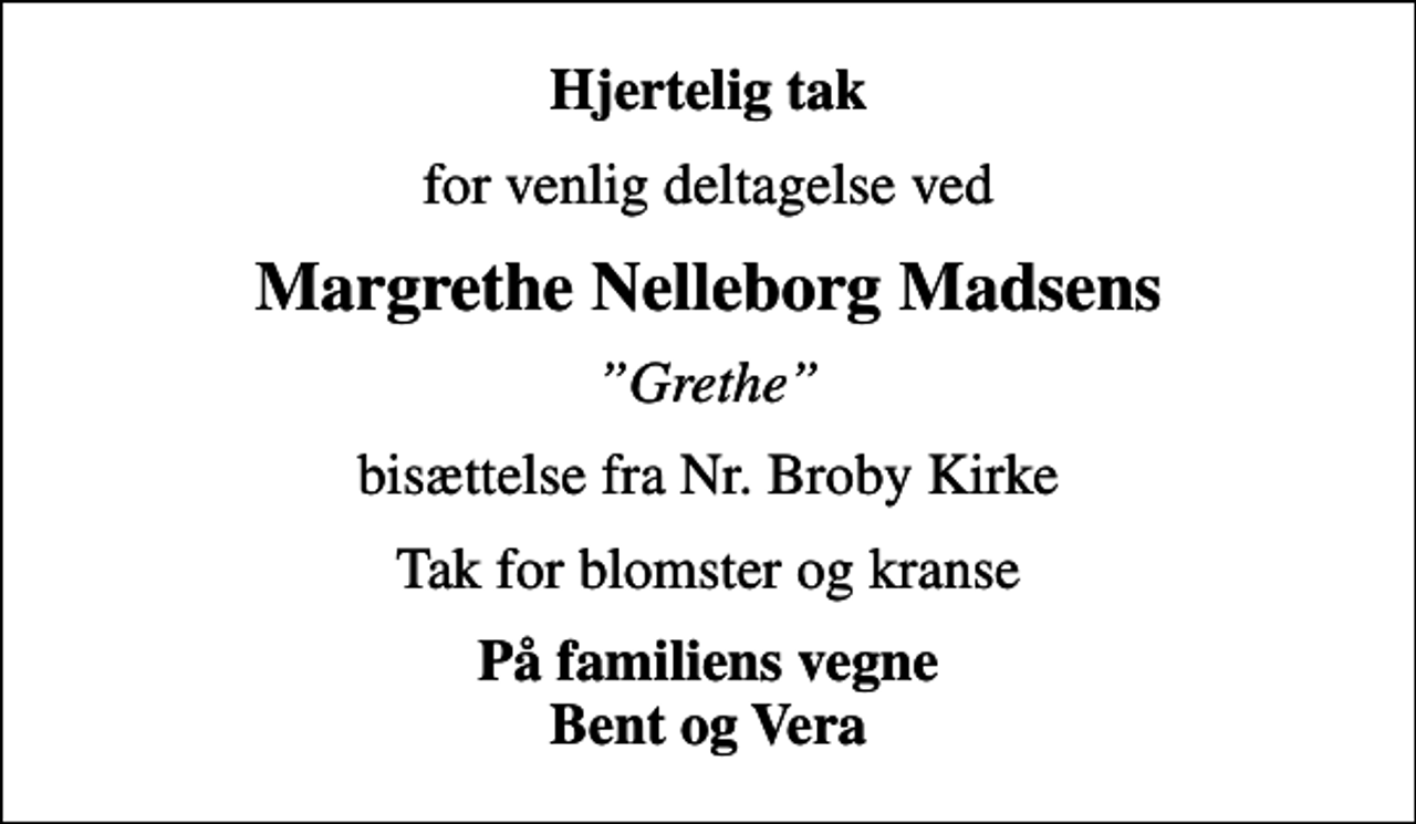 <p>Hjertelig tak<br />for venlig deltagelse ved<br />Margrethe Nelleborg Madsens<br />Grethe<br />bisættelse fra Nr. Broby Kirke<br />Tak for blomster og kranse<br />På familiens vegne Bent og Vera</p>