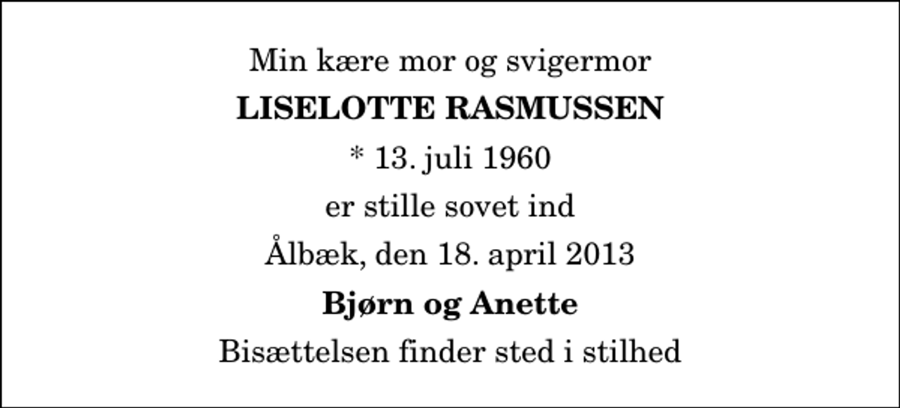 <p>Min kære mor og svigermor<br />Liselotte Rasmussen<br />* 13. juli 1960<br />er stille sovet ind<br />Ålbæk, den 18. april 2013<br />Bjørn og Anette<br />Bisættelsen finder sted i stilhed</p>