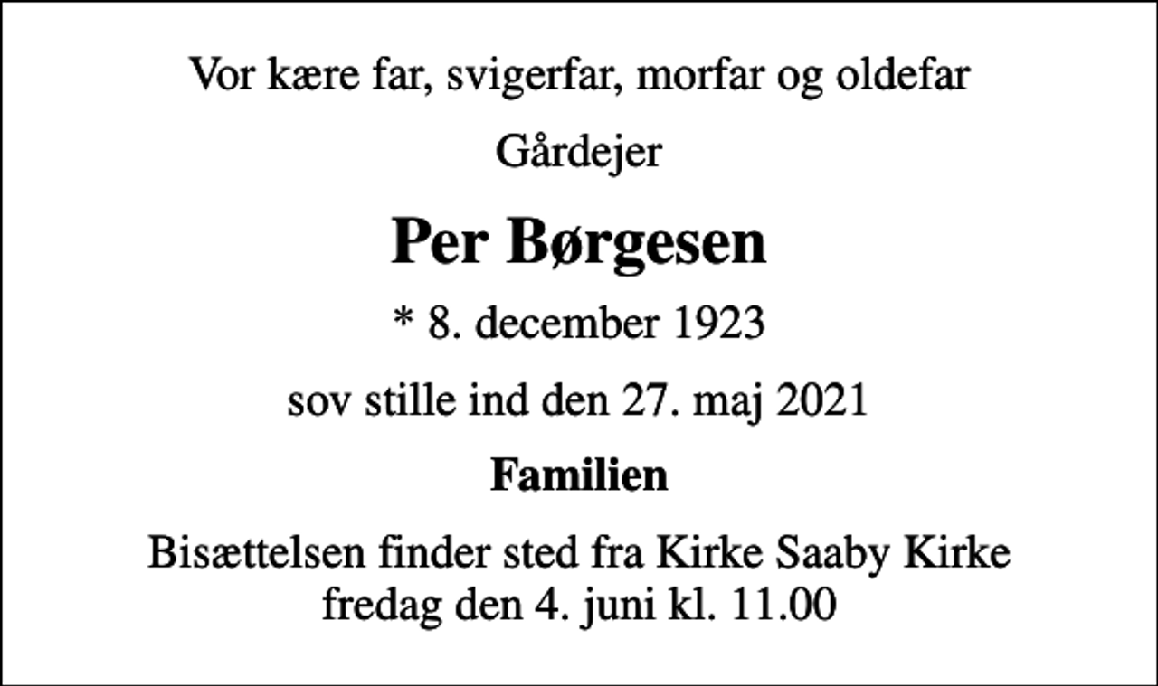 <p>Vor kære far, svigerfar, morfar og oldefar<br />Gårdejer<br />Per Børgesen<br />* 8. december 1923<br />sov stille ind den 27. maj 2021<br />Familien<br />Bisættelsen finder sted fra Kirke Saaby Kirke fredag den 4. juni kl. 11.00</p>
