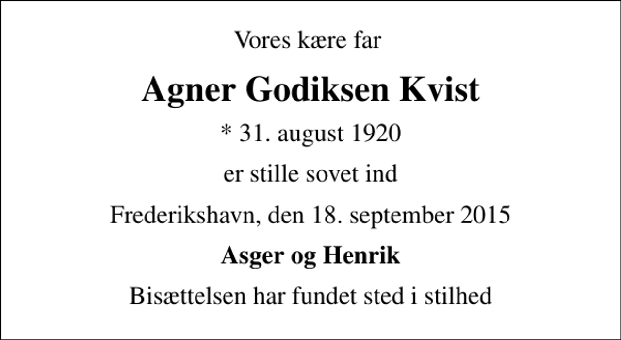 <p>Vores kære far<br />Agner Godiksen Kvist<br />* 31. august 1920<br />er stille sovet ind<br />Frederikshavn, den 18. september 2015<br />Asger og Henrik<br />Bisættelsen har fundet sted i stilhed</p>