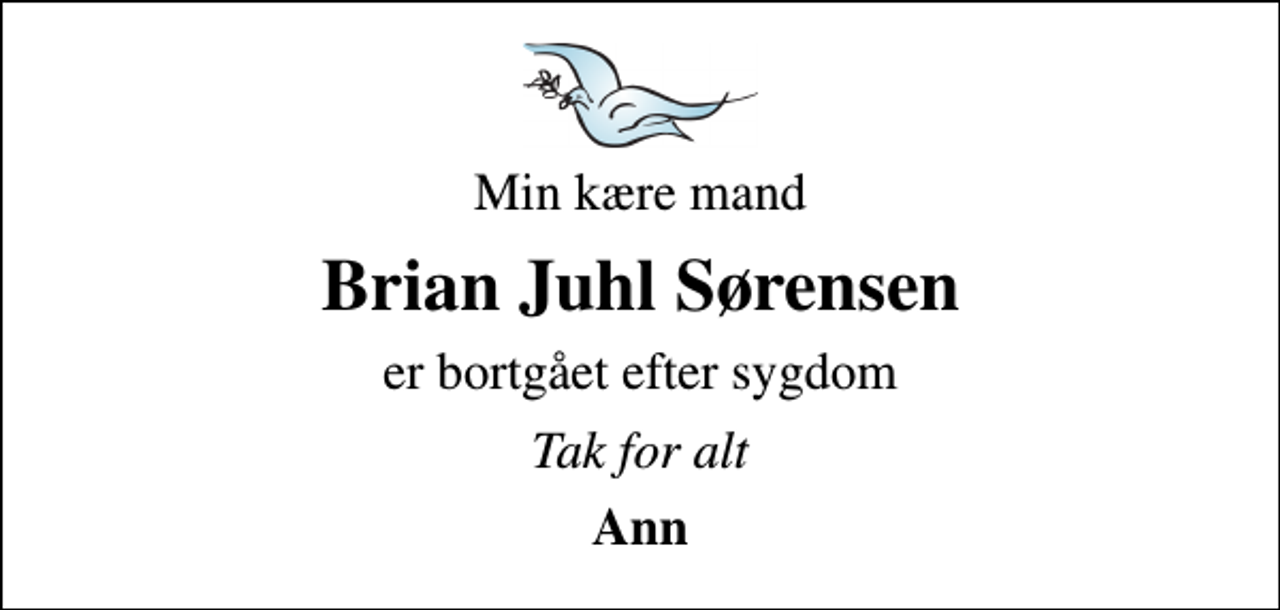 <p>Min kære mand<br />Brian Juhl Sørensen<br />er bortgået efter sygdom<br />Tak for alt<br />Ann</p>