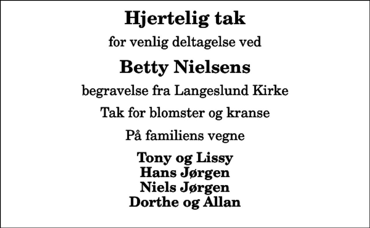 <p>Hjertelig tak<br />for venlig deltagelse ved<br />Betty Nielsens<br />begravelse fra Langeslund Kirke<br />Tak for blomster og kranse<br />På familiens vegne<br />Tony og Lissy Hans Jørgen Niels Jørgen Dorthe og Allan</p>