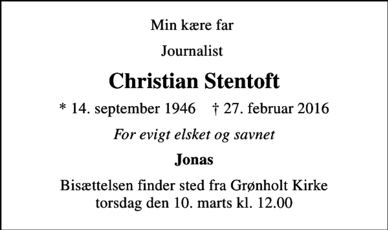 <p>Min kære far<br />Journalist<br />Christian Stentoft<br />* 14. september 1946 ✝ 27. februar 2016<br />For evigt elsket og savnet<br />Jonas<br />Bisættelsen finder sted fra Grønholt Kirke torsdag den 10. marts kl. 12.00</p>