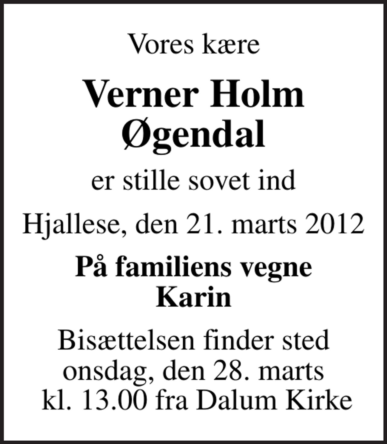<p>Vores kære<br />Verner Holm Øgendal<br />er stille sovet ind<br />Hjallese, den 21. marts 2012<br />På familiens vegne Karin<br />Bisættelsen finder sted onsdag, den 28. marts kl. 13.00 fra Dalum Kirke</p>