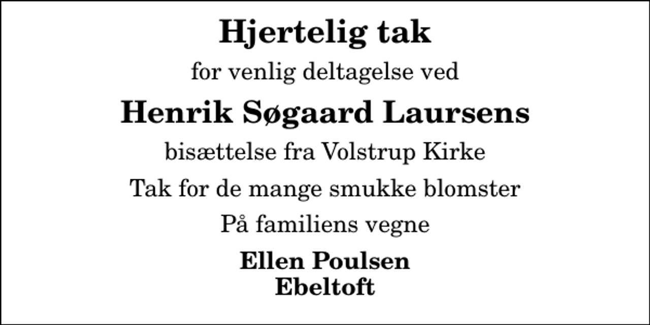 <p>Hjertelig tak<br />for venlig deltagelse ved<br />Henrik Søgaard Laursens<br />bisættelse fra Volstrup Kirke<br />Tak for de mange smukke blomster<br />På familiens vegne<br />Ellen Poulsen Ebeltoft</p>