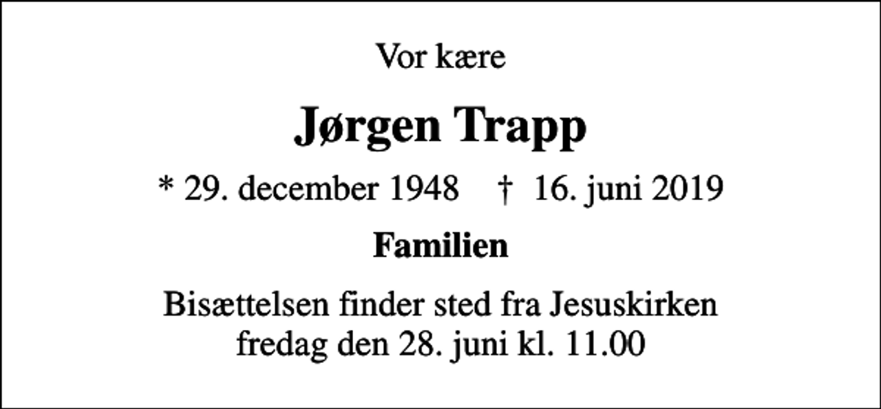 <p>Vor kære<br />Jørgen Trapp<br />* 29. december 1948 ✝ 16. juni 2019<br />Familien<br />Bisættelsen finder sted fra Jesuskirken fredag den 28. juni kl. 11.00</p>