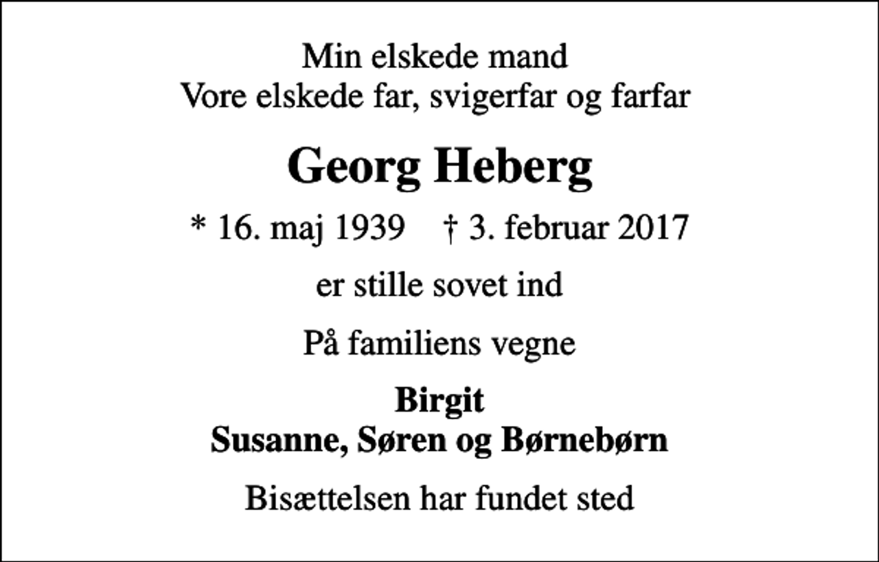 <p>Min elskede mand Vore elskede far, svigerfar og farfar<br />Georg Heberg<br />* 16. maj 1939 ✝ 3. februar 2017<br />er stille sovet ind<br />På familiens vegne<br />Birgit Susanne, Søren og Børnebørn<br />Bisættelsen har fundet sted</p>
