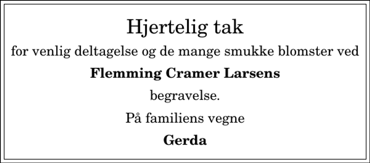 <p>Hjertelig tak<br />for venlig deltagelse og de mange smukke blomster ved<br />Flemming Cramer Larsens<br />begravelse.<br />På familiens vegne<br />Gerda</p>