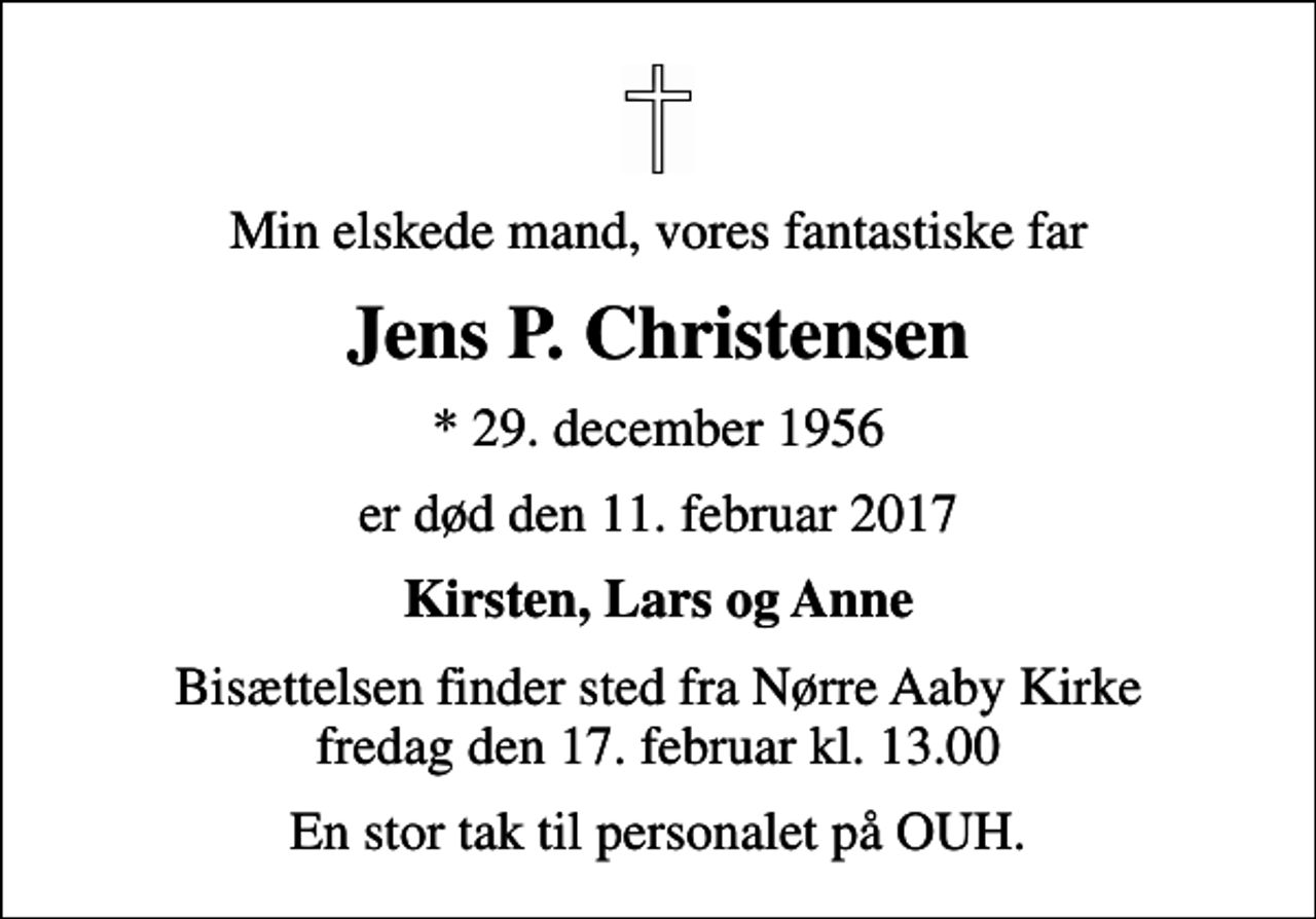 <p>Min elskede mand, vores fantastiske far<br />Jens P. Christensen<br />* 29. december 1956<br />er død den 11. februar 2017<br />Kirsten, Lars og Anne<br />Bisættelsen finder sted fra Nørre Aaby Kirke fredag den 17. februar kl. 13.00<br />En stor tak til personalet på OUH.</p>