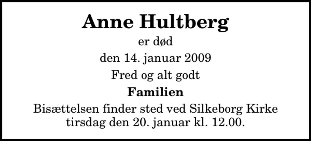 <p>Anne Hultberg<br />er død<br />den 14. januar 2009<br />Fred og alt godt<br />Familien<br />Bisættelsen finder sted ved Silkeborg Kirke tirsdag den 20. januar kl. 12.00</p>