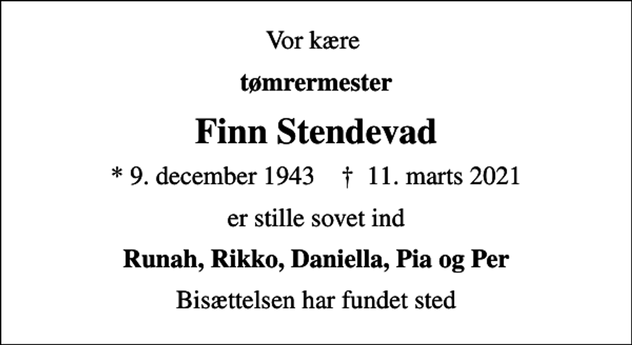 <p>Vor kære<br />tømrermester<br />Finn Stendevad<br />* 9. december 1943 ✝ 11. marts 2021<br />er stille sovet ind<br />Runah, Rikko, Daniella, Pia og Per<br />Bisættelsen har fundet sted</p>