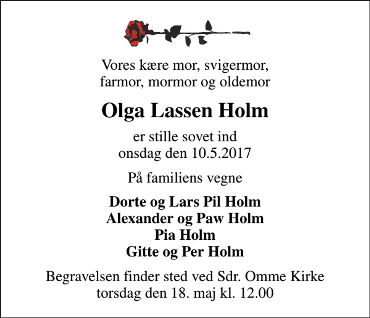 <p>Vores kære mor, svigermor, farmor, mormor og oldemor<br />Olga Lassen Holm<br />er stille sovet ind onsdag den 10.5.2017<br />På familiens vegne<br />Dorte og Lars Pil Holm Alexander og Paw Holm Pia Holm Gitte og Per Holm<br />Begravelsen finder sted ved Sdr. Omme Kirke torsdag den 18. maj kl. 12.00</p>