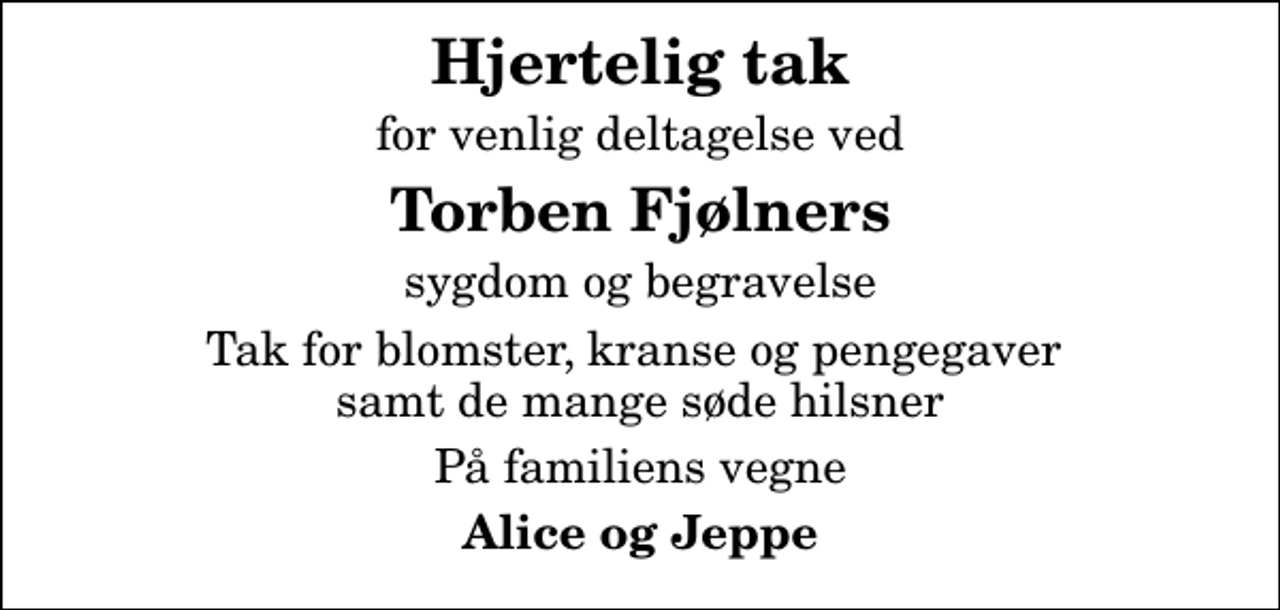 <p>Hjertelig tak<br />for venlig deltagelse ved<br />Torben Fjølners<br />sygdom og begravelse<br />Tak for blomster, kranse og pengegaver samt de mange søde hilsner<br />På familiens vegne<br />Alice og Jeppe</p>