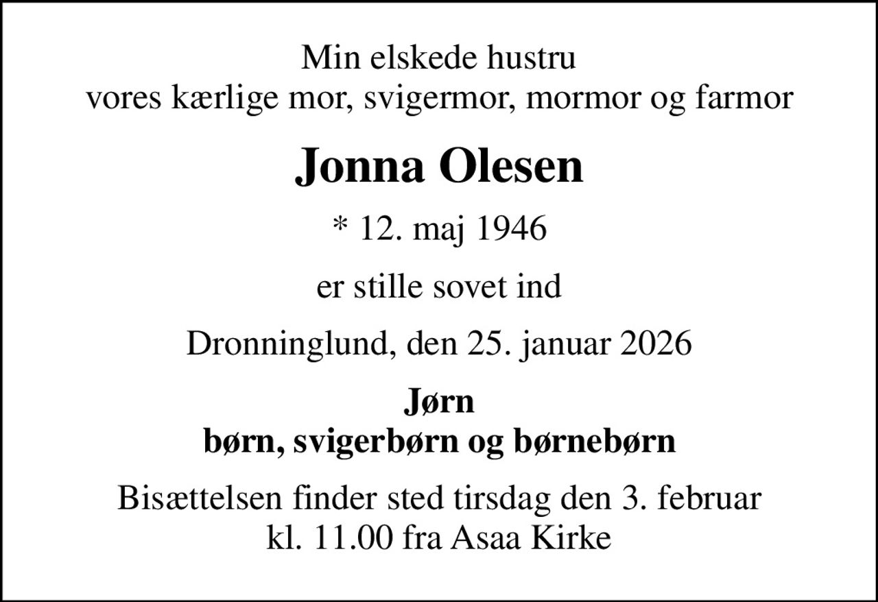Min elskede hustru vores kærlige mor, svigermor, mormor og farmor
Jonna Olesen
* 12. maj 1946
er stille sovet ind
Dronninglund, den 25. januar 2026
Jørn børn, svigerbørn og børnebørn
Bisættelsen finder sted tirsdag den 3. februar kl. 11.00 fra Asaa Kirke
